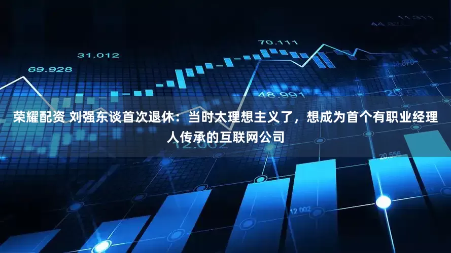 荣耀配资 刘强东谈首次退休：当时太理想主义了，想成为首个有职业经理人传承的互联网公司