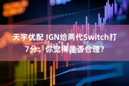 天宇优配 IGN给两代Switch打7分：你觉得是否合理？