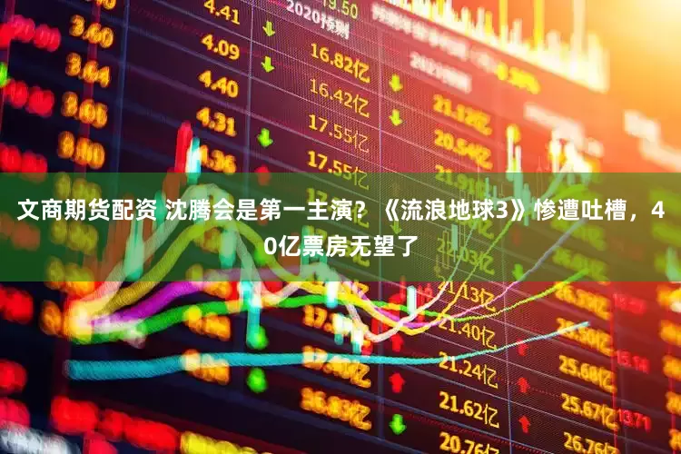 文商期货配资 沈腾会是第一主演？《流浪地球3》惨遭吐槽，40亿票房无望了