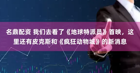 名鼎配资 我们去看了《地球特派员》首映，这里还有皮克斯和《疯狂动物城》的新消息