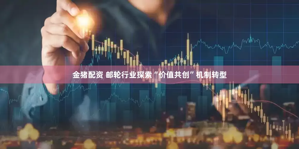 金猪配资 邮轮行业探索“价值共创”机制转型