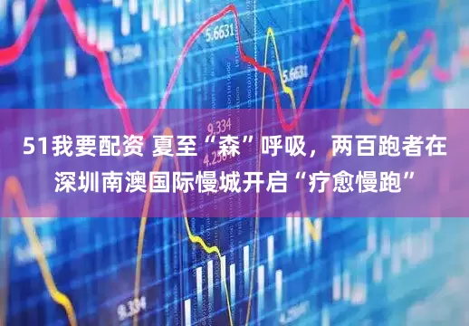 51我要配资 夏至“森”呼吸，两百跑者在深圳南澳国际慢城开启“疗愈慢跑”