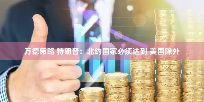 万德策略 特朗普：北约国家必须达到 美国除外