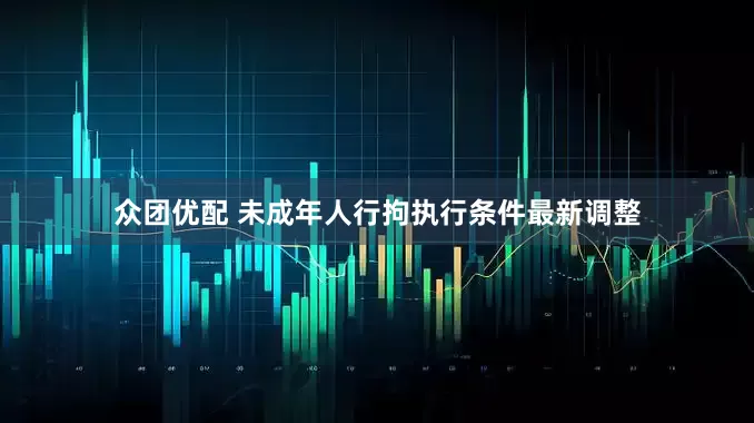 众团优配 未成年人行拘执行条件最新调整