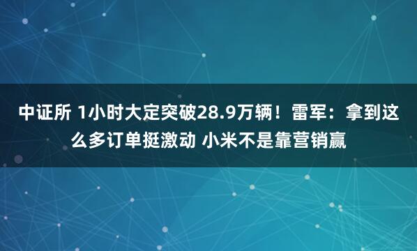 中证所 1小时大定突破28.9万辆！雷军：拿到这么多订单挺激动 小米不是靠营销赢