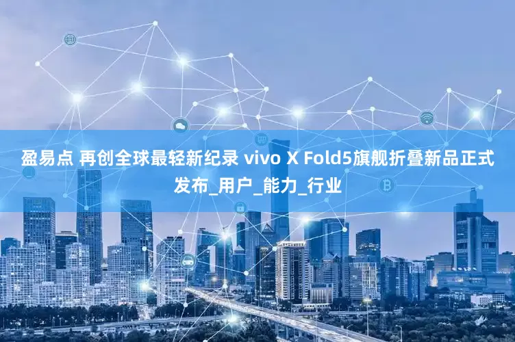 盈易点 再创全球最轻新纪录 vivo X Fold5旗舰折叠新品正式发布_用户_能力_行业