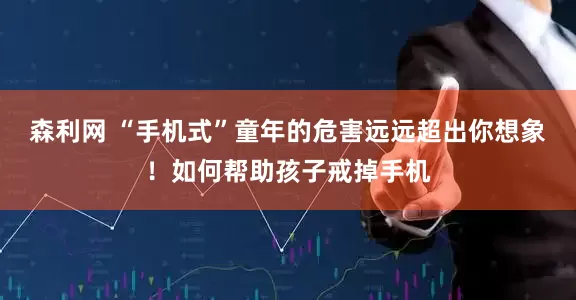 森利网 “手机式”童年的危害远远超出你想象！如何帮助孩子戒掉手机