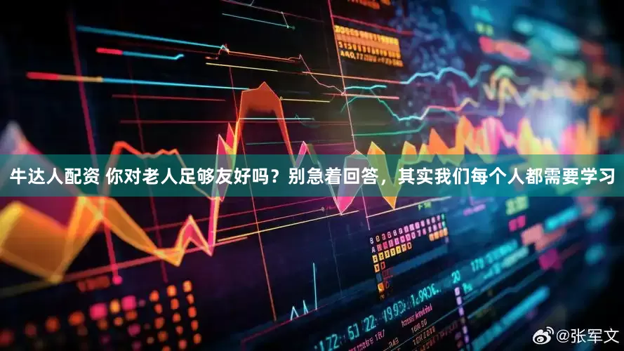 牛达人配资 你对老人足够友好吗？别急着回答，其实我们每个人都需要学习