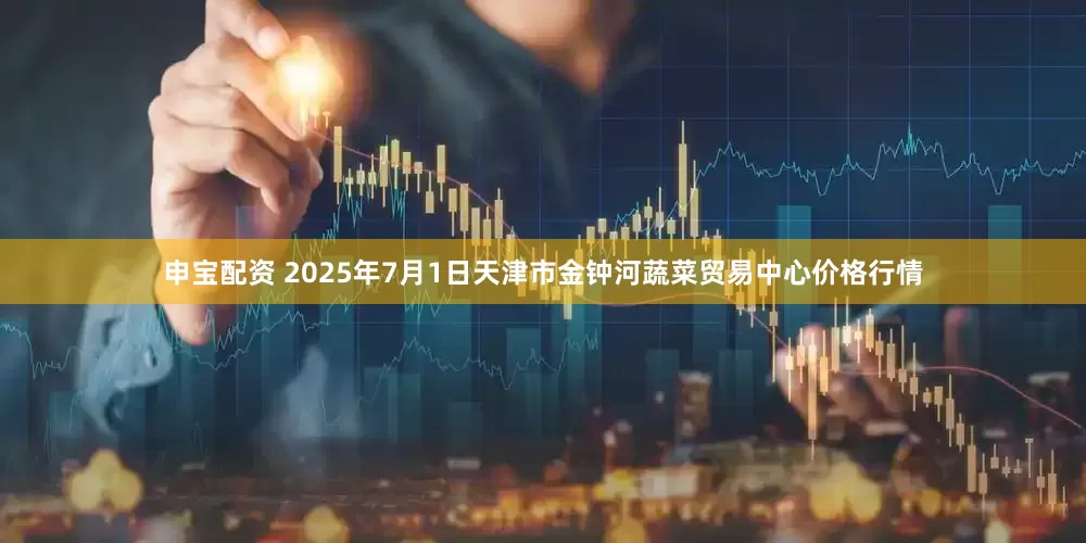 申宝配资 2025年7月1日天津市金钟河蔬菜贸易中心价格行情
