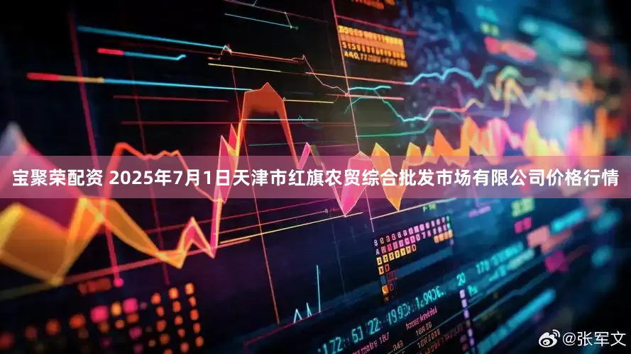 宝聚荣配资 2025年7月1日天津市红旗农贸综合批发市场有限公司价格行情