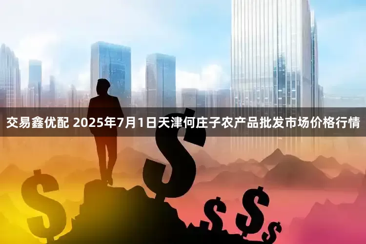 交易鑫优配 2025年7月1日天津何庄子农产品批发市场价格行情