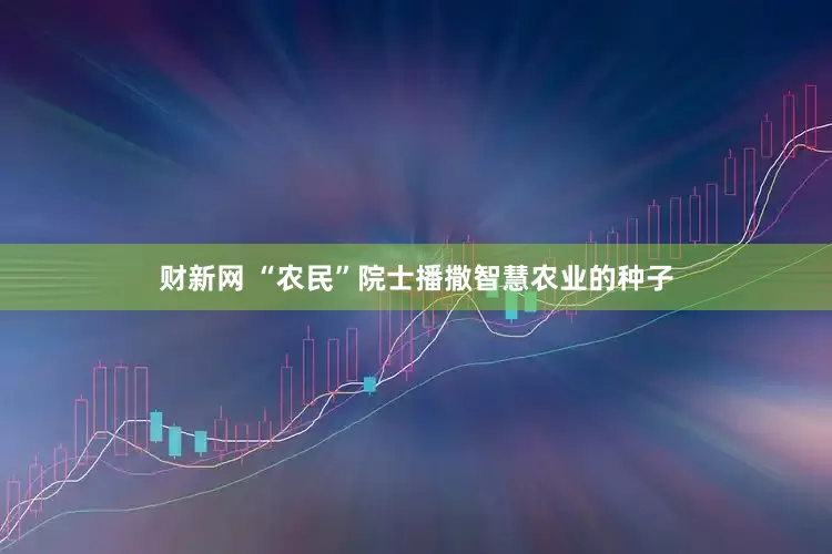 财新网 “农民”院士播撒智慧农业的种子