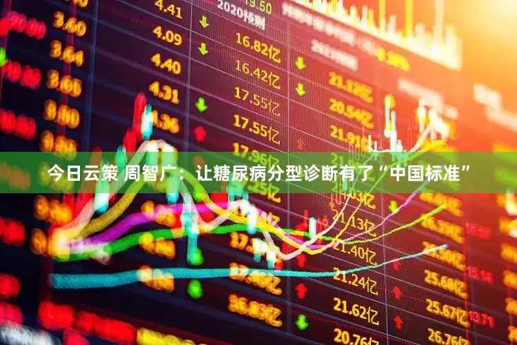 今日云策 周智广：让糖尿病分型诊断有了“中国标准”