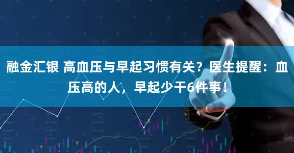 融金汇银 高血压与早起习惯有关？医生提醒：血压高的人，早起少干6件事！