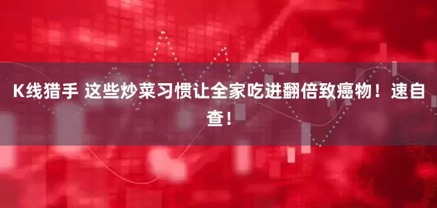 K线猎手 这些炒菜习惯让全家吃进翻倍致癌物！速自查！