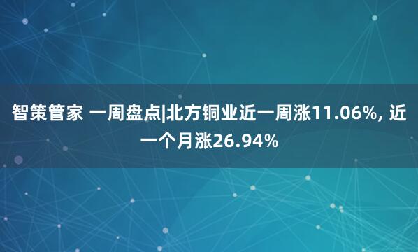 智策管家 一周盘点|北方铜业近一周涨11.06%, 近一个月涨26.94%