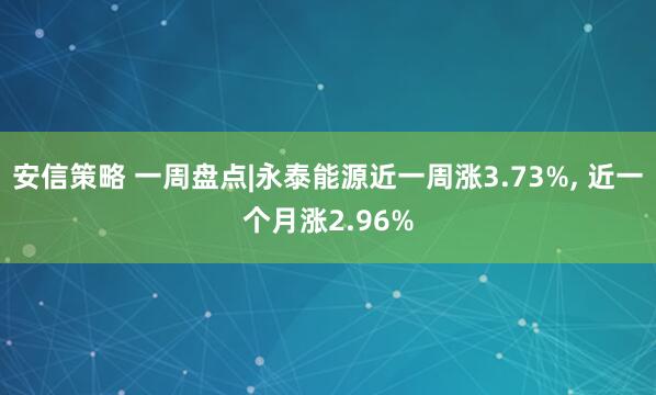 安信策略 一周盘点|永泰能源近一周涨3.73%, 近一个月涨2.96%