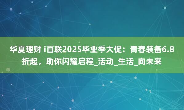 华夏理财 i百联2025毕业季大促：青春装备6.8折起，助你闪耀启程_活动_生活_向未来