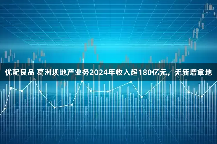 优配良品 葛洲坝地产业务2024年收入超180亿元，无新增拿地