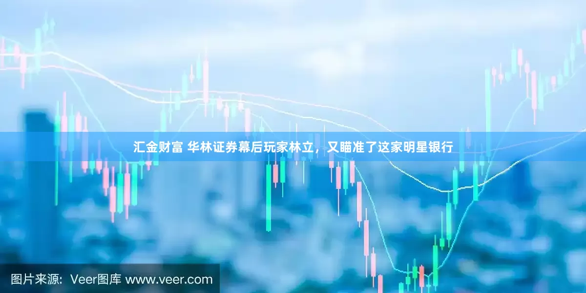 汇金财富 华林证券幕后玩家林立，又瞄准了这家明星银行