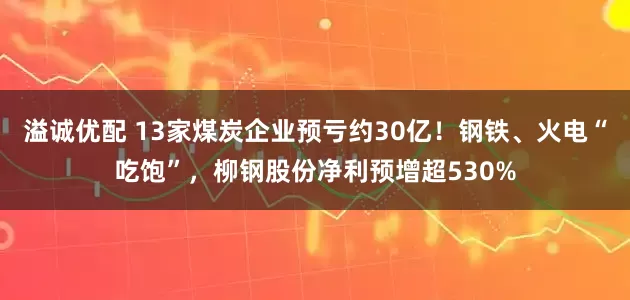 溢诚优配 13家煤炭企业预亏约30亿！钢铁、火电“吃饱”，柳钢股份净利预增超530%