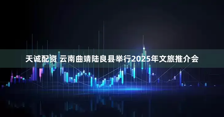 天诚配资 云南曲靖陆良县举行2025年文旅推介会