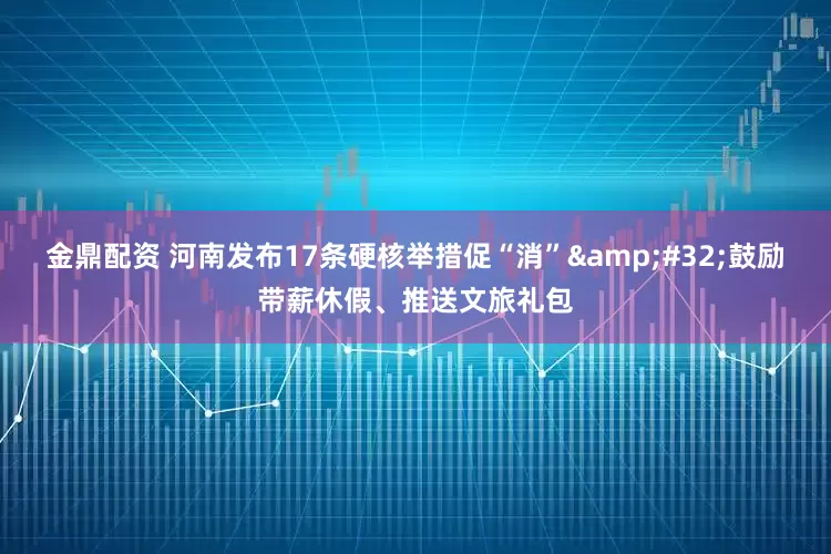 金鼎配资 河南发布17条硬核举措促“消”&#32;鼓励带薪休假、推送文旅礼包