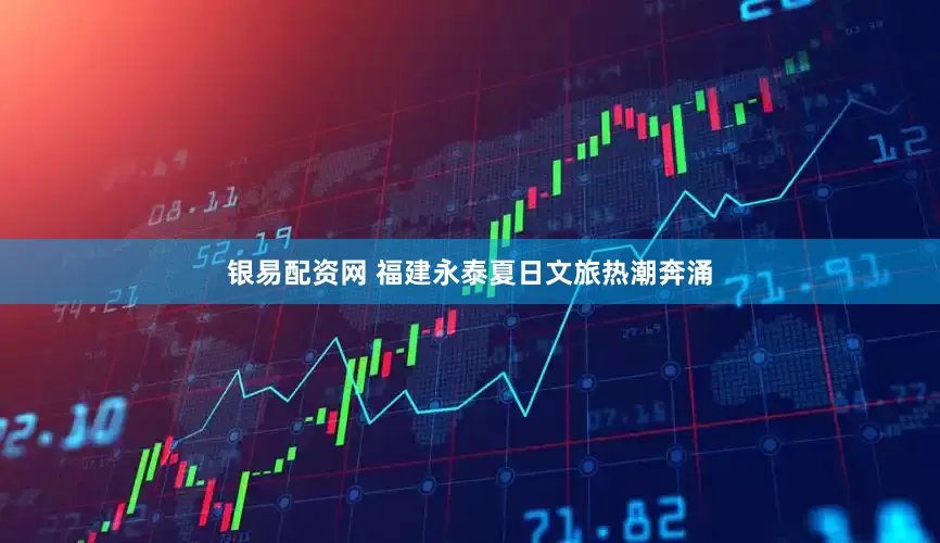 银易配资网 福建永泰夏日文旅热潮奔涌