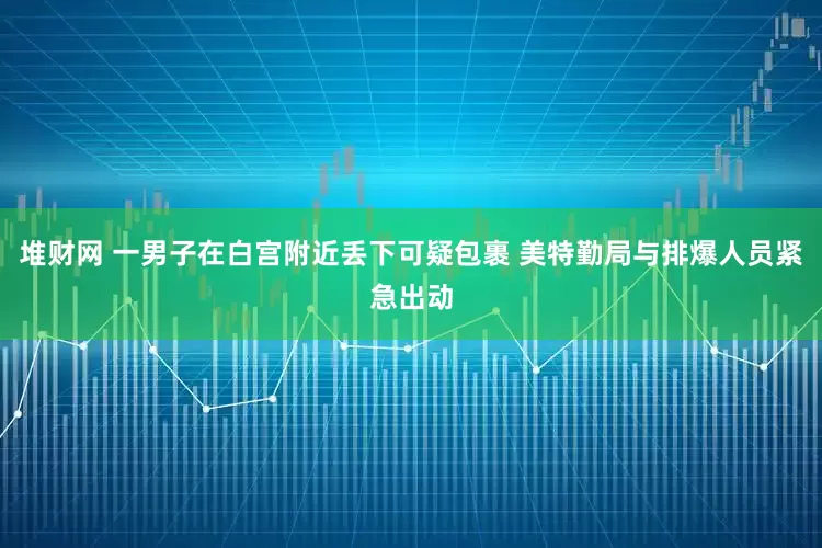 堆财网 一男子在白宫附近丢下可疑包裹 美特勤局与排爆人员紧急出动