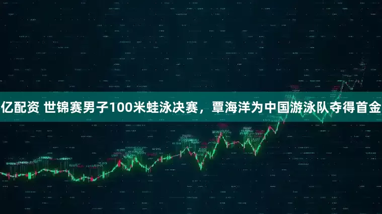 亿配资 世锦赛男子100米蛙泳决赛，覃海洋为中国游泳队夺得首金