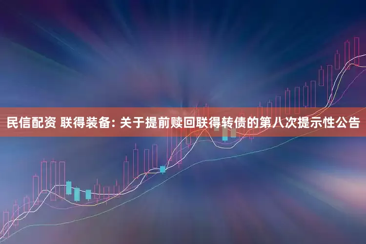 民信配资 联得装备: 关于提前赎回联得转债的第八次提示性公告