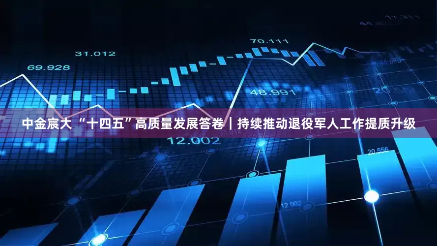 中金宸大 “十四五”高质量发展答卷｜持续推动退役军人工作提质升级