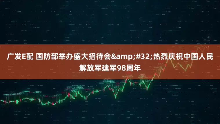 广发E配 国防部举办盛大招待会&#32;热烈庆祝中国人民解放军建军98周年
