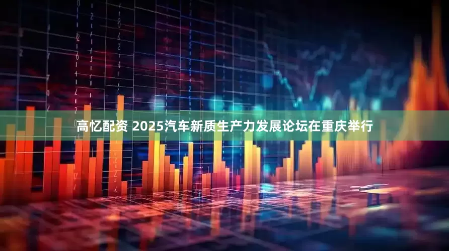 高忆配资 2025汽车新质生产力发展论坛在重庆举行