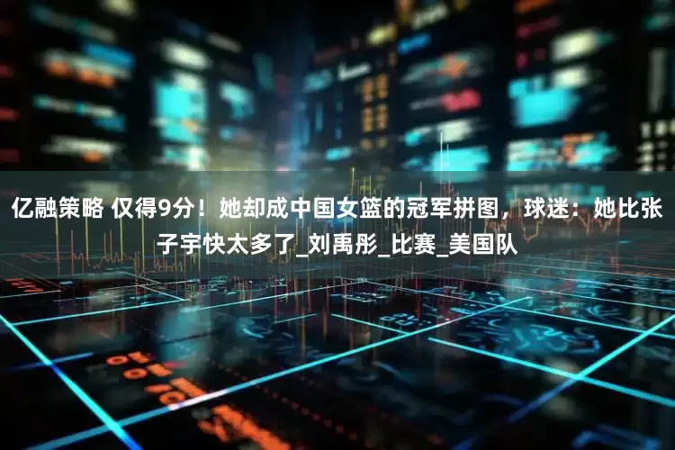 亿融策略 仅得9分！她却成中国女篮的冠军拼图，球迷：她比张子宇快太多了_刘禹彤_比赛_美国队