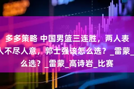 多多策略 中国男篮三连胜，两人表现亮眼，一人不尽人意，郭士强该怎么选？_雷蒙_高诗岩_比赛