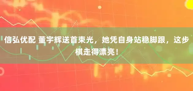 信弘优配 董宇辉送首束光，她凭自身站稳脚跟，这步棋走得漂亮！