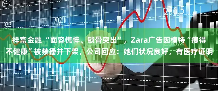 祥富金融 “面容憔悴、锁骨突出”，Zara广告因模特“瘦得不健康”被禁播并下架，公司回应：她们状况良好，有医疗证明