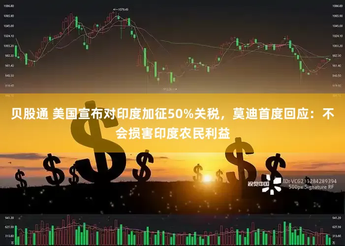 贝股通 美国宣布对印度加征50%关税，莫迪首度回应：不会损害印度农民利益