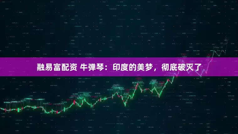 融易富配资 牛弹琴：印度的美梦，彻底破灭了