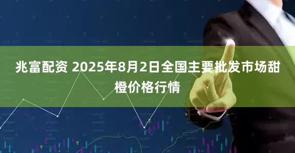 兆富配资 2025年8月2日全国主要批发市场甜橙价格行情