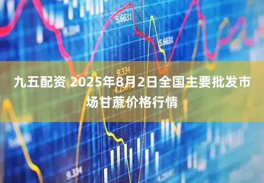 九五配资 2025年8月2日全国主要批发市场甘蔗价格行情