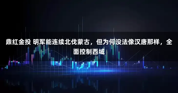 鼎红金投 明军能连续北伐蒙古，但为何没法像汉唐那样，全面控制西域