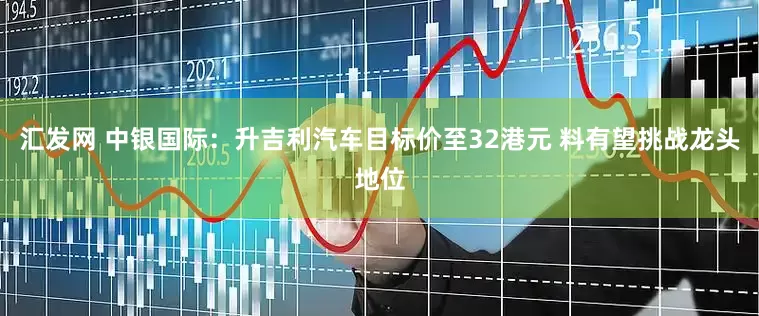 汇发网 中银国际：升吉利汽车目标价至32港元 料有望挑战龙头地位