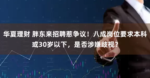 华夏理财 胖东来招聘惹争议！八成岗位要求本科或30岁以下，是否涉嫌歧视？