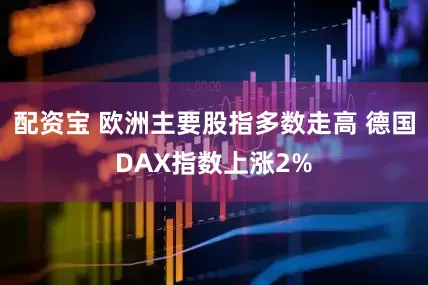 配资宝 欧洲主要股指多数走高 德国DAX指数上涨2%