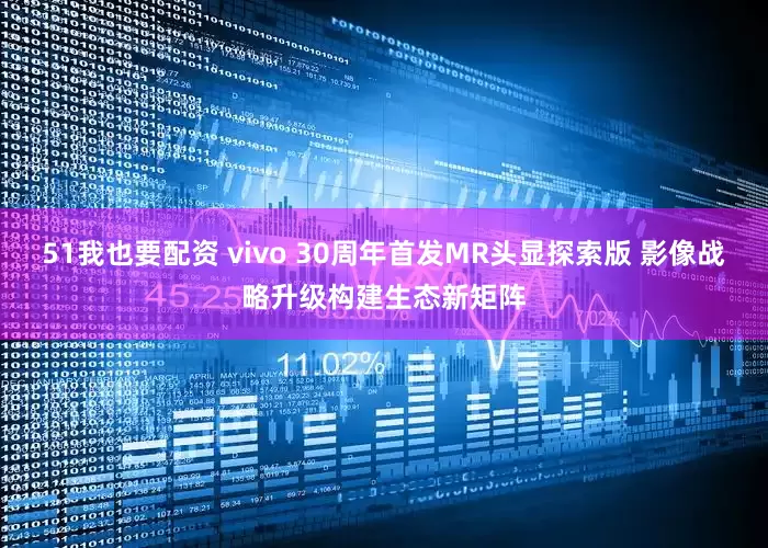 51我也要配资 vivo 30周年首发MR头显探索版 影像战略升级构建生态新矩阵