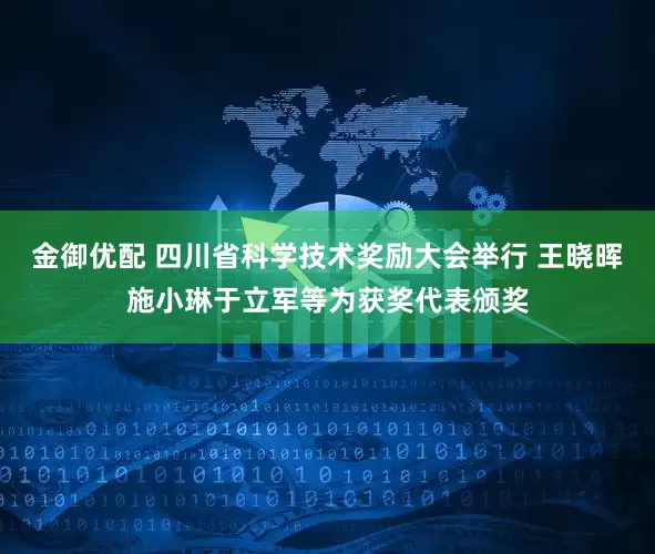 金御优配 四川省科学技术奖励大会举行 王晓晖施小琳于立军等为获奖代表颁奖