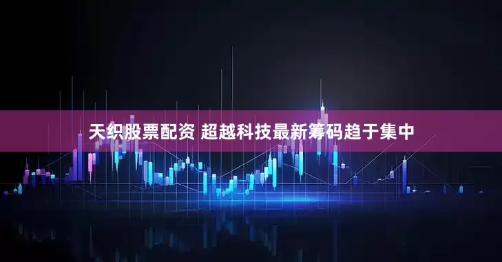 天织股票配资 超越科技最新筹码趋于集中