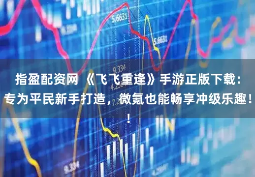 指盈配资网 《飞飞重逢》手游正版下载：专为平民新手打造，微氪也能畅享冲级乐趣！